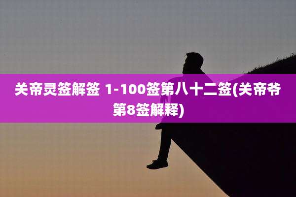 关帝灵签解签 1-100签第八十二签(关帝爷第8签解释)