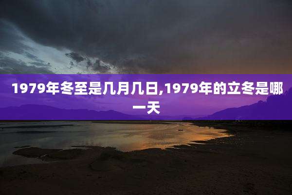 1979年冬至是几月几日,1979年的立冬是哪一天