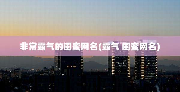非常霸气的闺蜜网名(霸气 闺蜜网名)