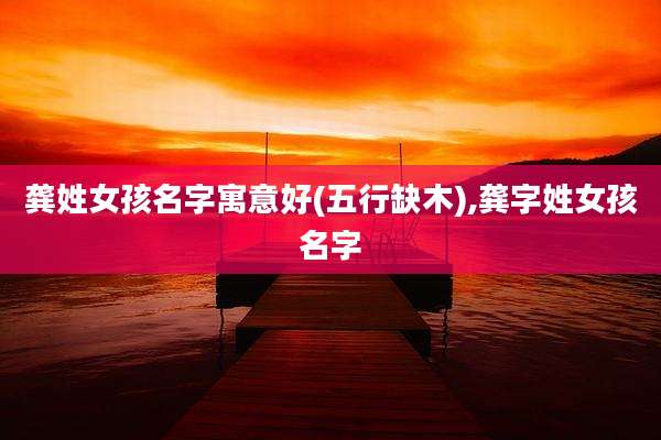 龚姓女孩名字寓意好(五行缺木),龚字姓女孩名字