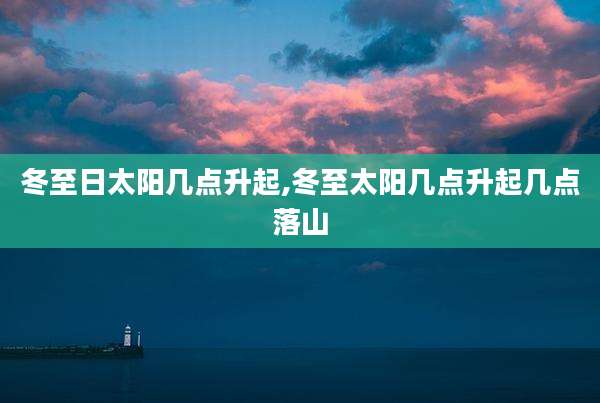 冬至日太阳几点升起,冬至太阳几点升起几点落山