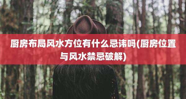 厨房布局风水方位有什么忌讳吗(厨房位置与风水禁忌破解)