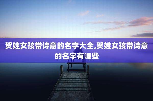 贺姓女孩带诗意的名字大全,贺姓女孩带诗意的名字有哪些