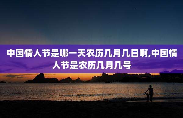 中国情人节是哪一天农历几月几日啊,中国情人节是农历几月几号