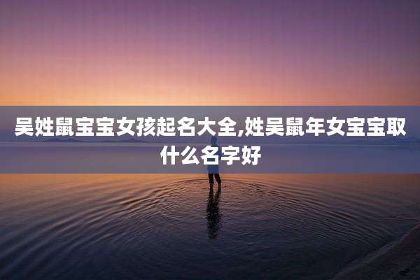 吴姓鼠宝宝女孩起名大全,姓吴鼠年女宝宝取什么名字好