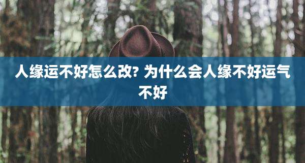 人缘运不好怎么改? 为什么会人缘不好运气不好