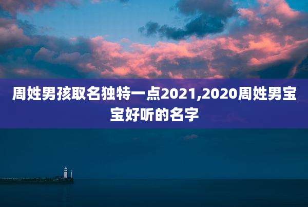 周姓男孩取名独特一点2021,2020周姓男宝宝好听的名字