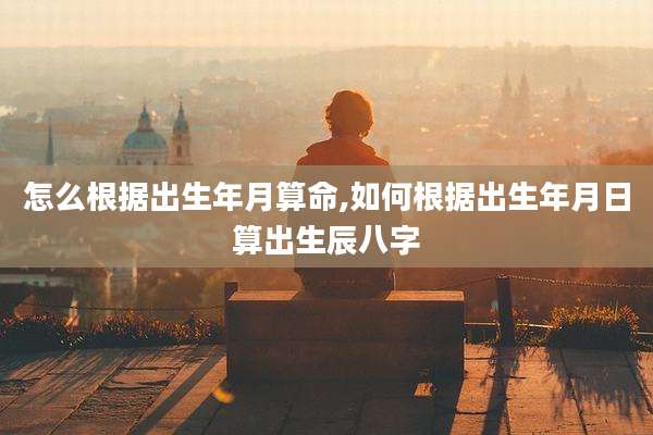 怎么根据出生年月算命,如何根据出生年月日算出生辰八字