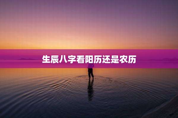 生辰八字看阳历还是农历