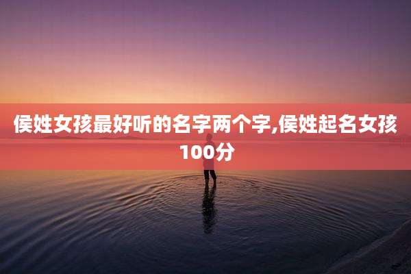 侯姓女孩最好听的名字两个字,侯姓起名女孩100分