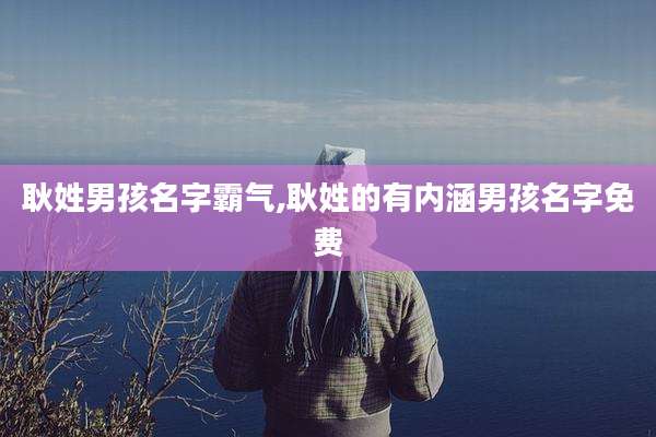 耿姓男孩名字霸气,耿姓的有内涵男孩名字免费