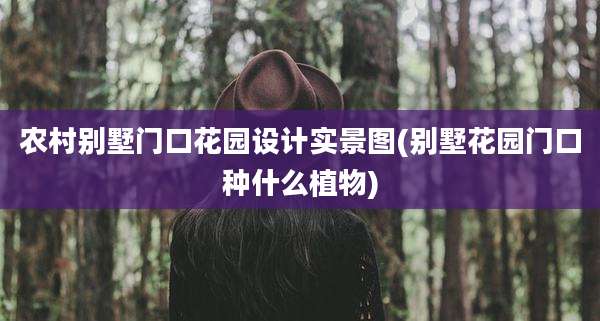 农村别墅门口花园设计实景图(别墅花园门口种什么植物)