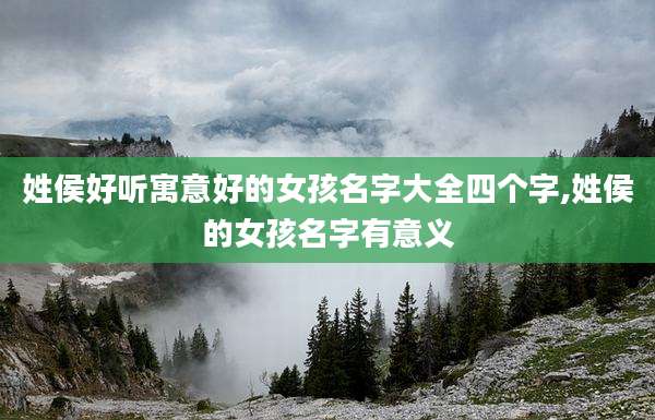 姓侯好听寓意好的女孩名字大全四个字,姓侯的女孩名字有意义
