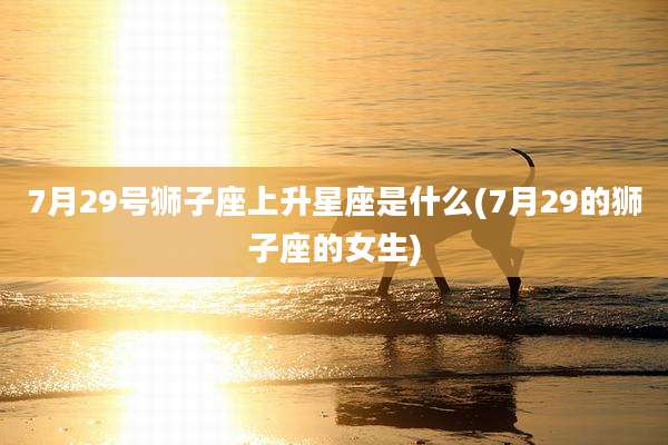 7月29号狮子座上升星座是什么(7月29的狮子座的女生)