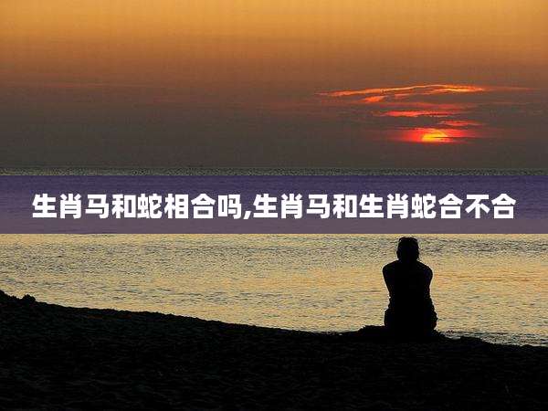 生肖马和蛇相合吗,生肖马和生肖蛇合不合