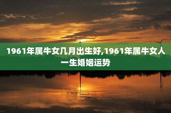 1961年属牛女几月出生好,1961年属牛女人一生婚姻运势