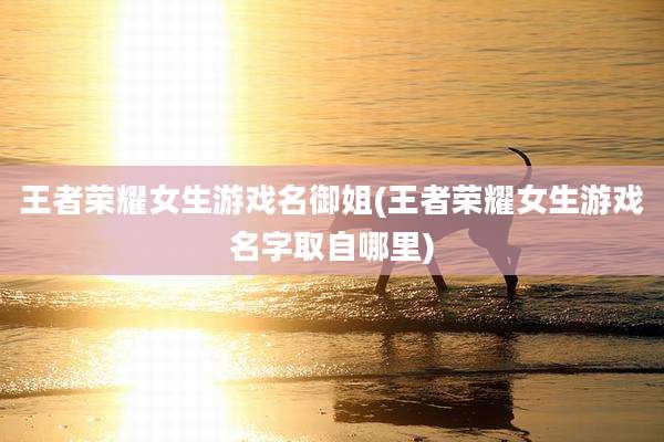 王者荣耀女生游戏名御姐(王者荣耀女生游戏名字取自哪里)