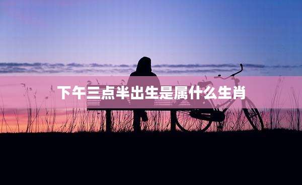 下午三点半出生是属什么生肖