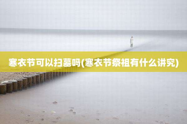 寒衣节可以扫墓吗(寒衣节祭祖有什么讲究)