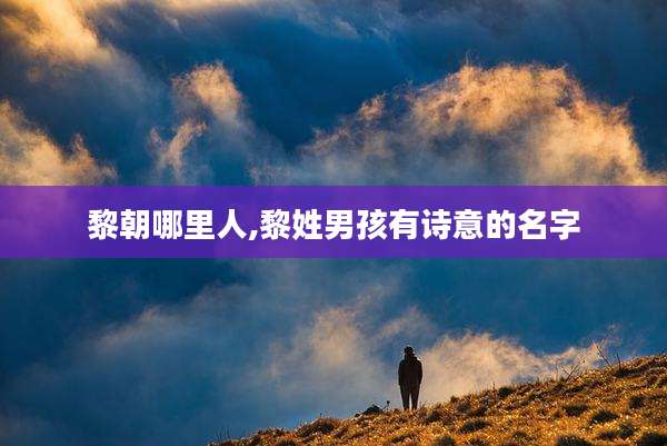 黎朝哪里人,黎姓男孩有诗意的名字
