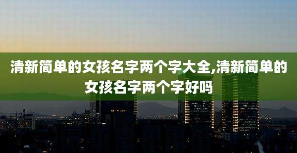 清新简单的女孩名字两个字大全,清新简单的女孩名字两个字好吗