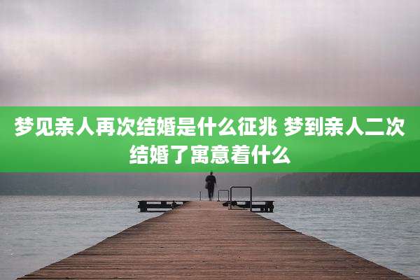 梦见亲人再次结婚是什么征兆 梦到亲人二次结婚了寓意着什么