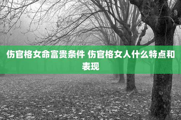 伤官格女命富贵条件 伤官格女人什么特点和表现