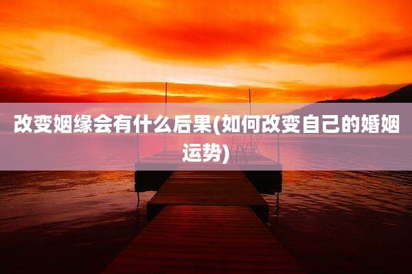改变姻缘会有什么后果(如何改变自己的婚姻运势)