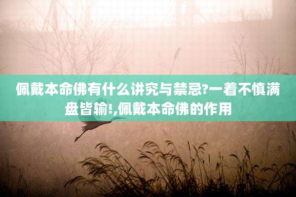 佩戴本命佛有什么讲究与禁忌?一着不慎满盘皆输!,佩戴本命佛的作用
