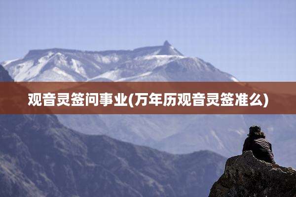 观音灵签问事业(万年历观音灵签准么)
