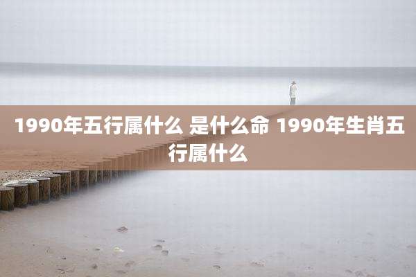 1990年五行属什么 是什么命 1990年生肖五行属什么