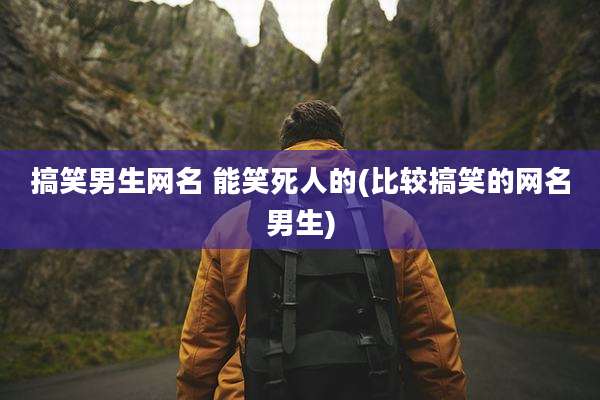 搞笑男生网名 能笑死人的(比较搞笑的网名男生)
