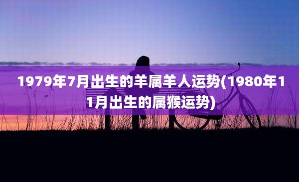 1979年7月出生的羊属羊人运势(1980年11月出生的属猴运势)