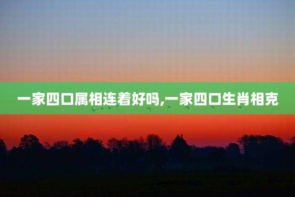 一家四口属相连着好吗,一家四口生肖相克