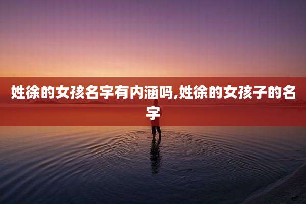姓徐的女孩名字有内涵吗,姓徐的女孩子的名字