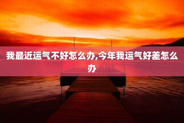 我最近运气不好怎么办,今年我运气好差怎么办