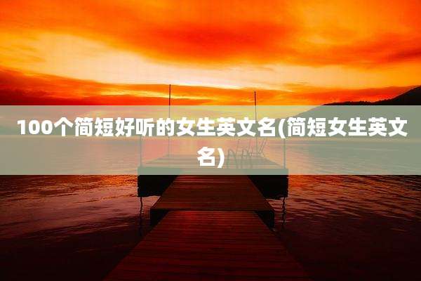 100个简短好听的女生英文名(简短女生英文名)