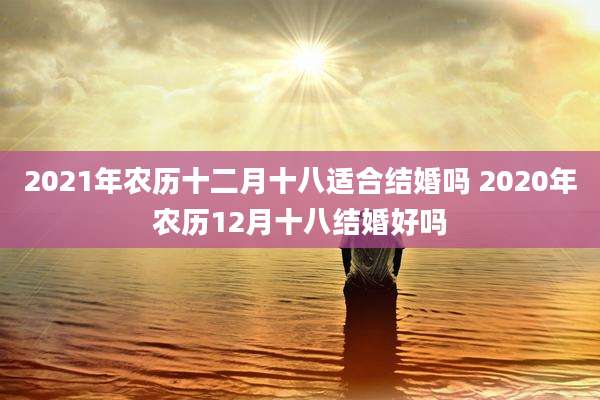 2021年农历十二月十八适合结婚吗 2020年农历12月十八结婚好吗
