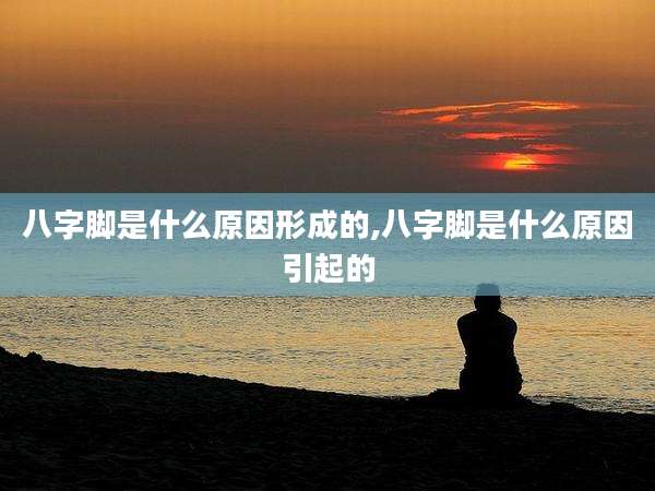 八字脚是什么原因形成的,八字脚是什么原因引起的