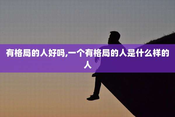 有格局的人好吗,一个有格局的人是什么样的人