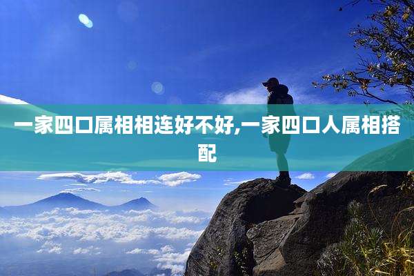 一家四口属相相连好不好,一家四口人属相搭配