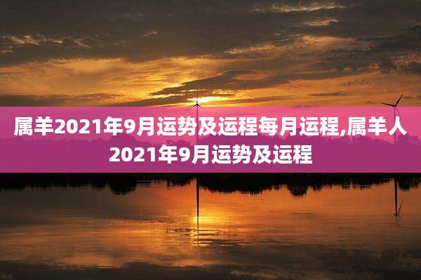 属羊2021年9月运势及运程每月运程,属羊人2021年9月运势及运程