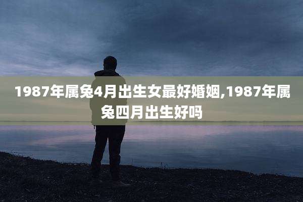 1987年属兔4月出生女最好婚姻,1987年属兔四月出生好吗