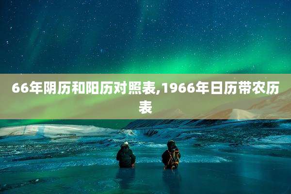 66年阴历和阳历对照表,1966年日历带农历表