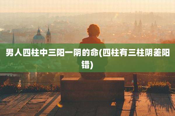 男人四柱中三阳一阴的命(四柱有三柱阴差阳错)