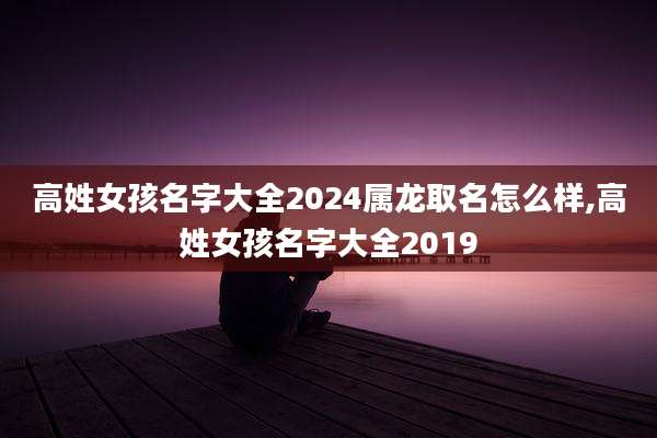 高姓女孩名字大全2024属龙取名怎么样,高姓女孩名字大全2019