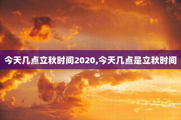 今天几点立秋时间2020,今天几点是立秋时间