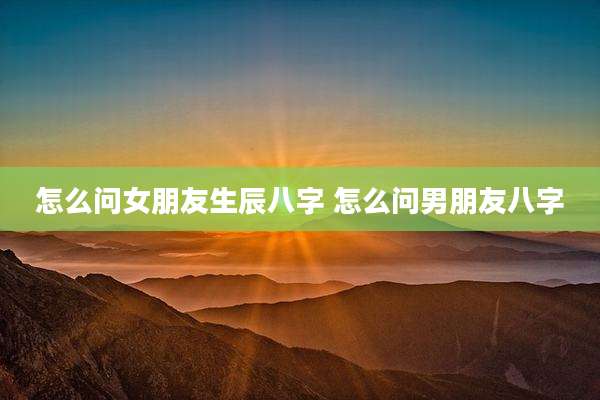 怎么问女朋友生辰八字 怎么问男朋友八字