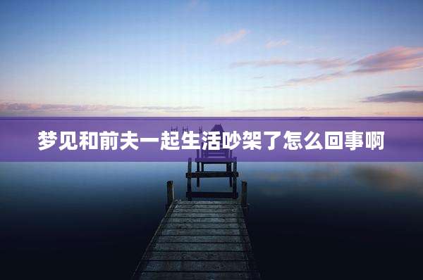 梦见和前夫一起生活吵架了怎么回事啊