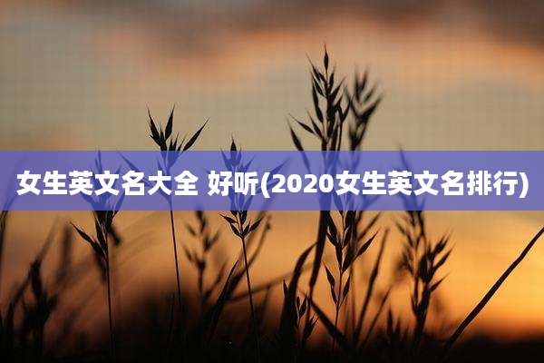 女生英文名大全 好听(2020女生英文名排行)